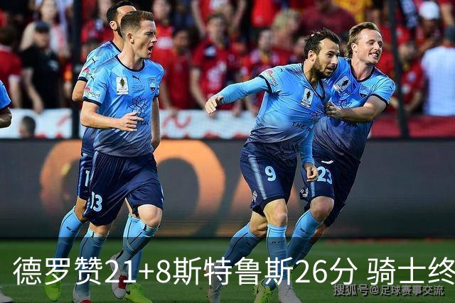 德罗赞21+8斯特鲁斯26分 骑士终结公牛三连胜