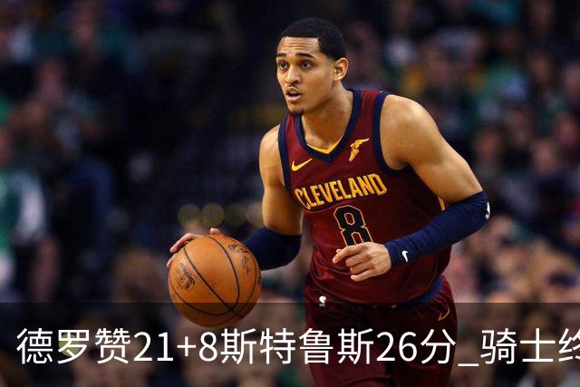 德罗赞21+8斯特鲁斯26分 骑士终结公牛三连胜